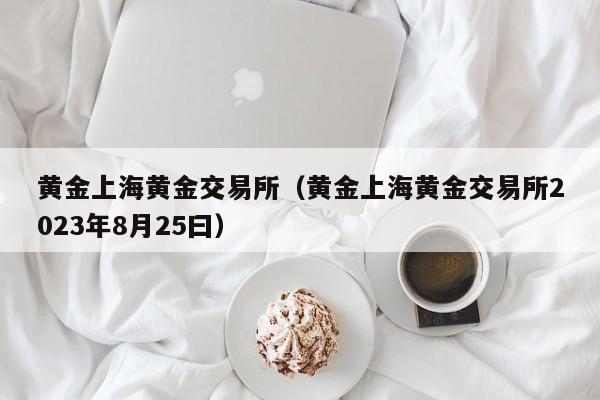 黄金上海黄金交易所（黄金上海黄金交易所2023年8月25曰）