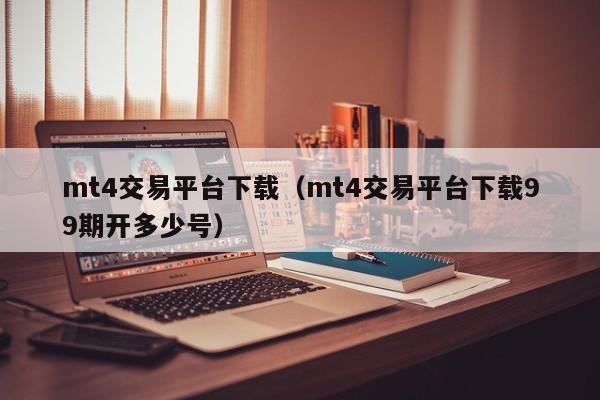 mt4交易平台下载（mt4交易平台下载99期开多少号）