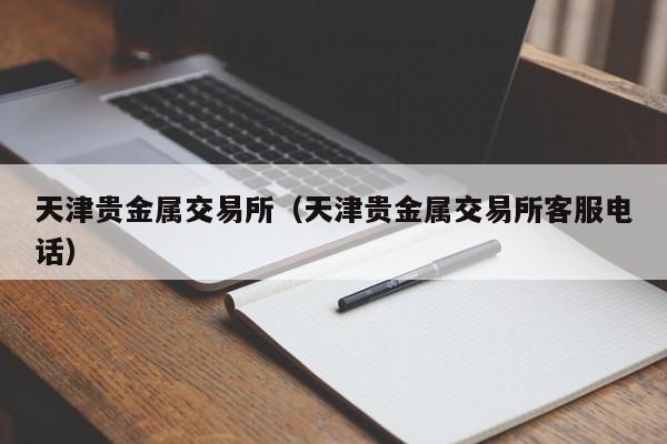 天津贵金属交易所（天津贵金属交易所客服电话）
