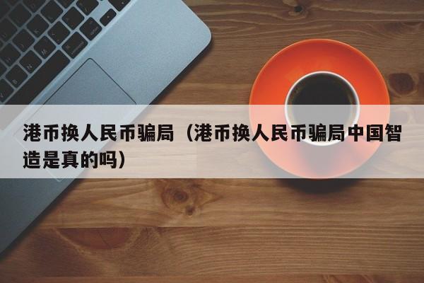港币换人民币骗局（港币换人民币骗局中国智造是真的吗）