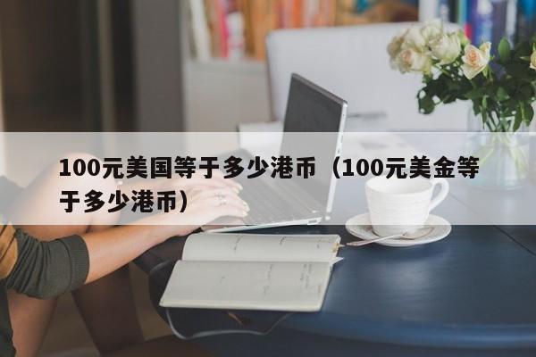 100元美国等于多少港币（100元美金等于多少港币）