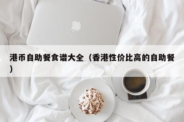 港币自助餐食谱大全（香港性价比高的自助餐）