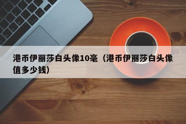 港币伊丽莎白头像10毫（港币伊丽莎白头像值多少钱）