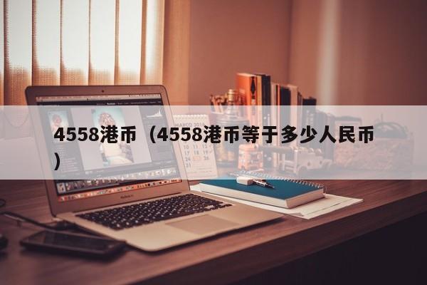 4558港币（4558港币等于多少人民币）