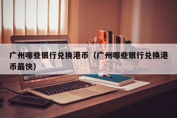 广州哪些银行兑换港币（广州哪些银行兑换港币最快）