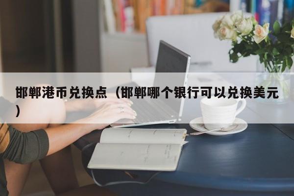 邯郸港币兑换点（邯郸哪个银行可以兑换美元）