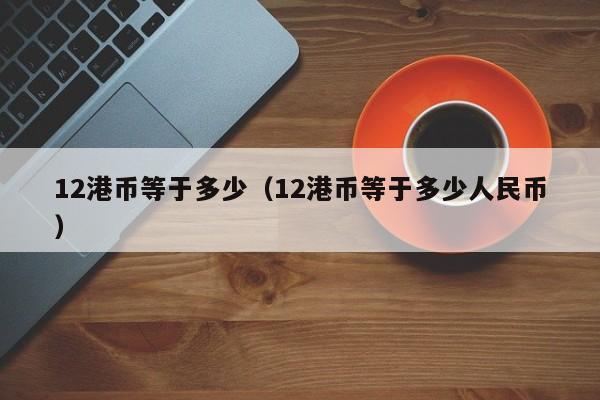 12港币等于多少（12港币等于多少人民币）