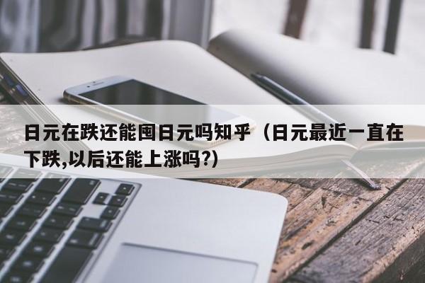 日元在跌还能囤日元吗知乎（日元最近一直在下跌,以后还能上涨吗?）