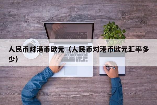 人民币对港币欧元（人民币对港币欧元汇率多少）