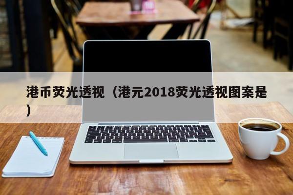 港币荧光透视（港元2018荧光透视图案是）
