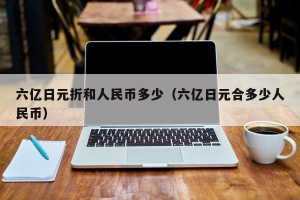 六亿日元折和人民币多少（六亿日元合多少人民币）