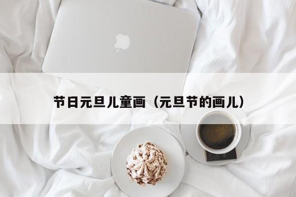 节日元旦儿童画（元旦节的画儿）