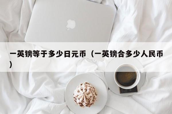 一英镑等于多少日元币（一英镑合多少人民币）