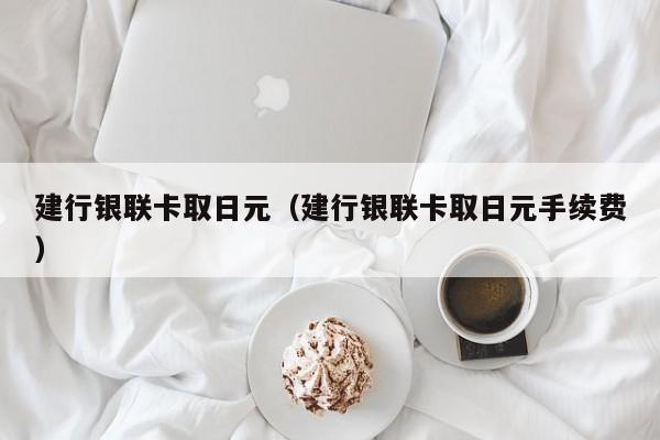 建行银联卡取日元（建行银联卡取日元手续费）
