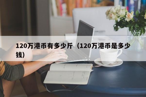 120万港币有多少斤（120万港币是多少钱）