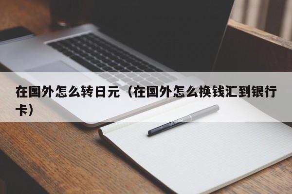在国外怎么转日元（在国外怎么换钱汇到银行卡）