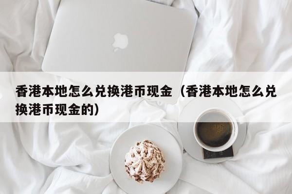 香港本地怎么兑换港币现金（香港本地怎么兑换港币现金的）