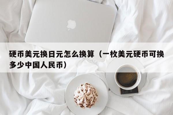 硬币美元换日元怎么换算（一枚美元硬币可换多少中国人民币）