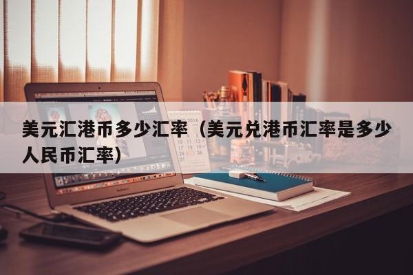 美元汇港币多少汇率（美元兑港币汇率是多少人民币汇率）