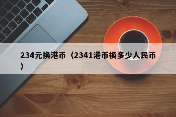 234元换港币（2341港币换多少人民币）