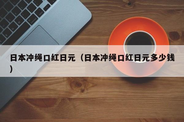 日本冲绳口红日元（日本冲绳口红日元多少钱）