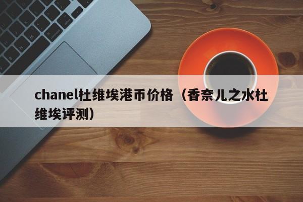 chanel杜维埃港币价格（香奈儿之水杜维埃评测）