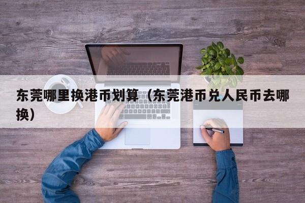 东莞哪里换港币划算（东莞港币兑人民币去哪换）