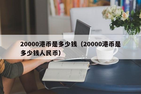 20000港币是多少钱（20000港币是多少钱人民币）