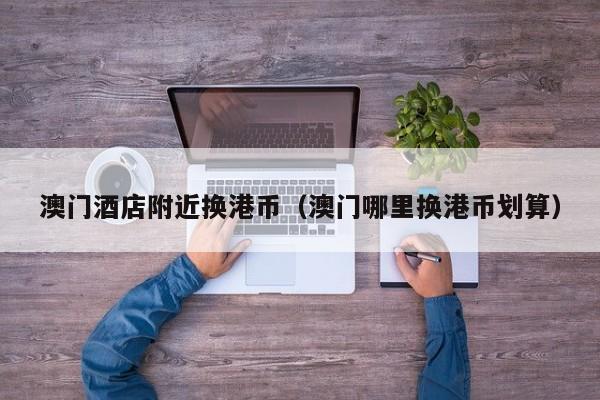 澳门酒店附近换港币（澳门哪里换港币划算）