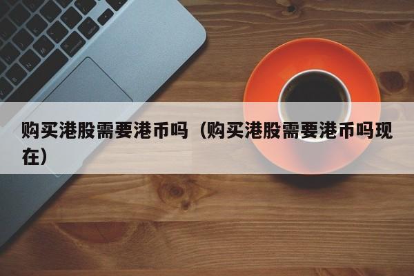 购买港股需要港币吗（购买港股需要港币吗现在）
