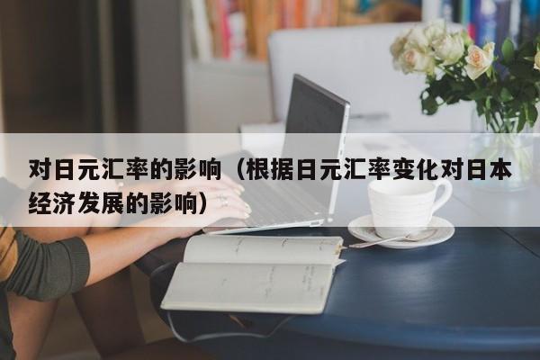 对日元汇率的影响（根据日元汇率变化对日本经济发展的影响）