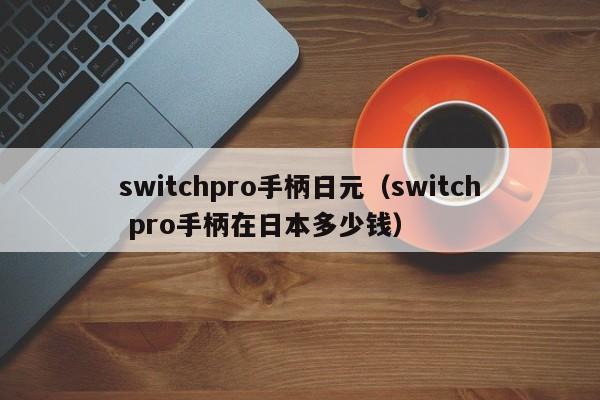 switchpro手柄日元（switch pro手柄在日本多少钱）