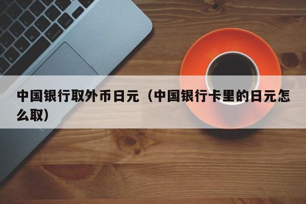 中国银行取外币日元（中国银行卡里的日元怎么取）