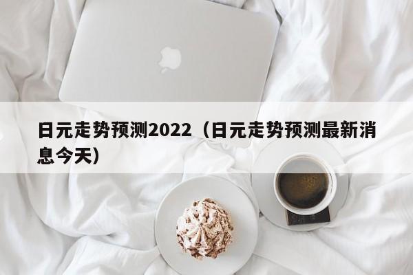 日元走势预测2022（日元走势预测最新消息今天）