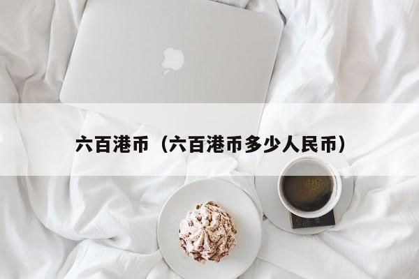 六百港币（六百港币多少人民币）