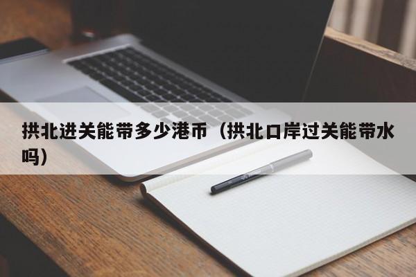 拱北进关能带多少港币（拱北口岸过关能带水吗）