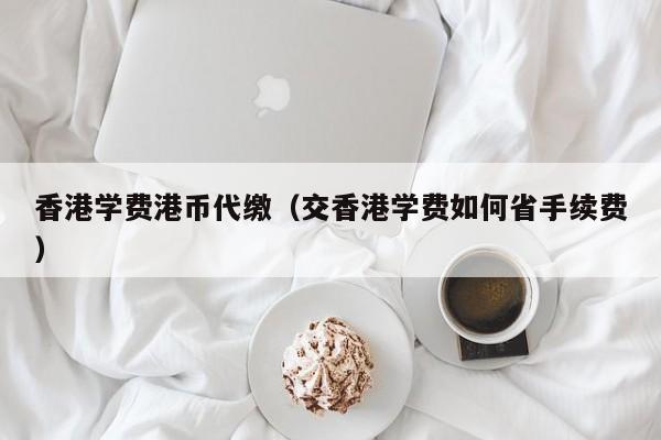 香港学费港币代缴（交香港学费如何省手续费）