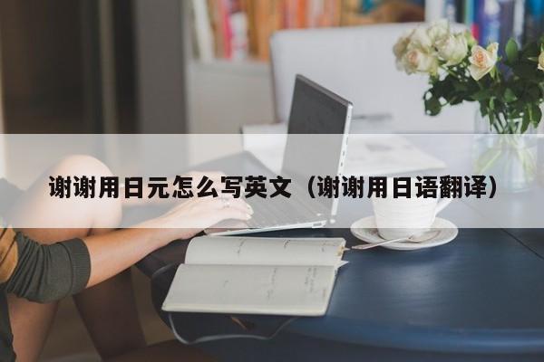 谢谢用日元怎么写英文（谢谢用日语翻译）