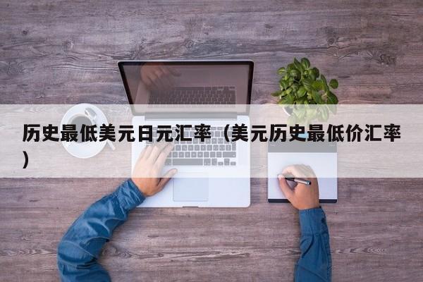 历史最低美元日元汇率（美元历史最低价汇率）