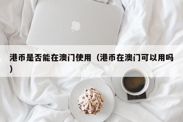 港币是否能在澳门使用（港币在澳门可以用吗）