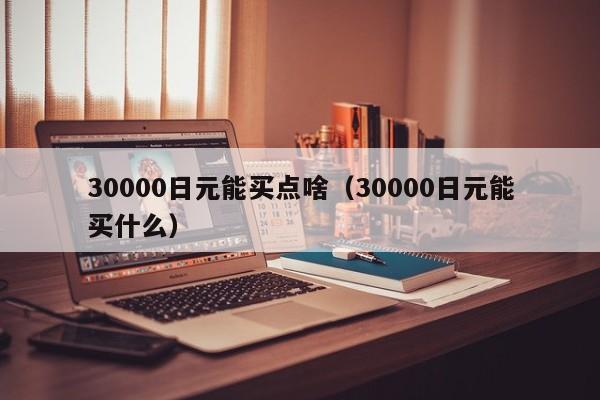 30000日元能买点啥（30000日元能买什么）