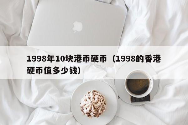 1998年10块港币硬币（1998的香港硬币值多少钱）