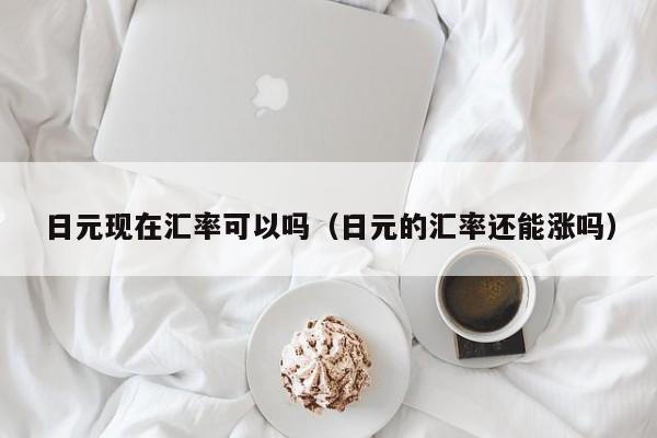 日元现在汇率可以吗（日元的汇率还能涨吗）