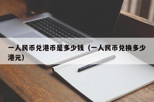 一人民币兑港币是多少钱（一人民币兑换多少港元）