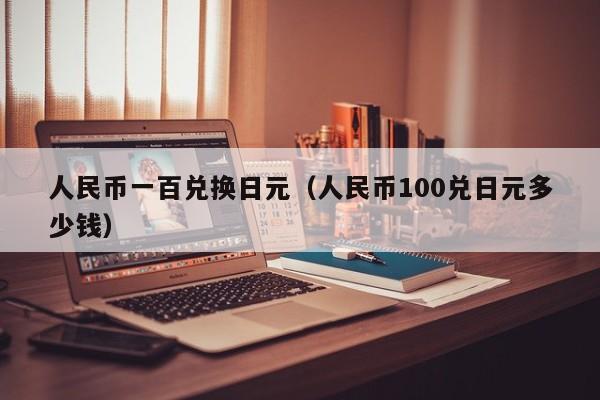 人民币一百兑换日元（人民币100兑日元多少钱）