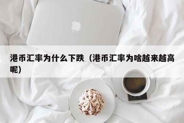 港币汇率为什么下跌（港币汇率为啥越来越高呢）