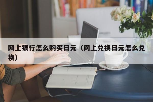网上银行怎么购买日元（网上兑换日元怎么兑换）