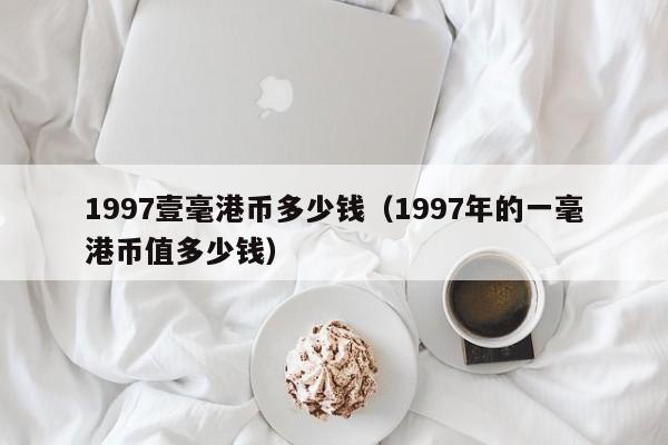 1997壹毫港币多少钱（1997年的一毫港币值多少钱）