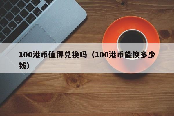 100港币值得兑换吗（100港币能换多少钱）