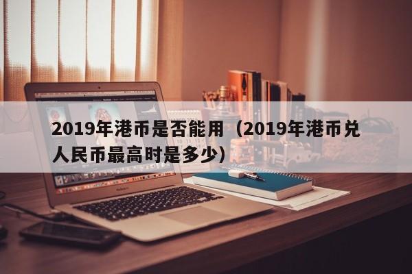 2019年港币是否能用（2019年港币兑人民币最高时是多少）